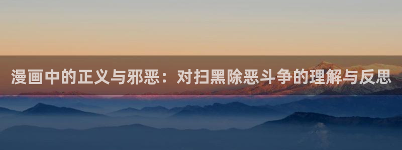 漫蛙漫画最快最热最火：漫画中的正义与邪恶：对扫黑除恶斗争的理解与反思