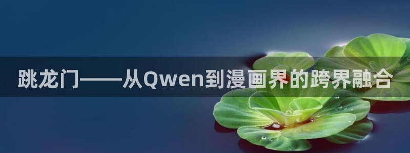 漫蛙漫画免费下载app：跳龙门——从Qwen到漫画界的跨界融合