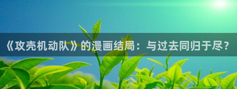 漫蛙漫画平台：《攻壳机动队》的漫画结局：与过去同归于尽？